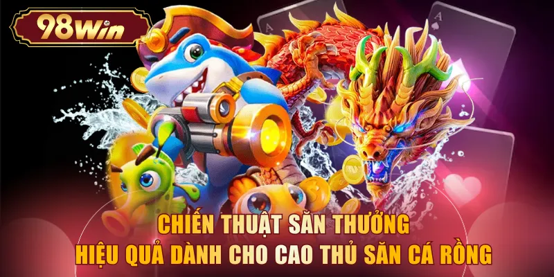 Chiến thuật săn thưởng hiệu quả dành cho cao thủ săn cá rồng