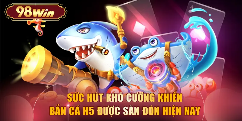 Sức hút khó cưỡng khiến bắn cá H5 được săn đón hiện nay